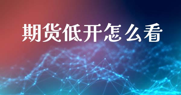 期货低开怎么看_https://wap.15771688.com_期货手续费一览表_第1张