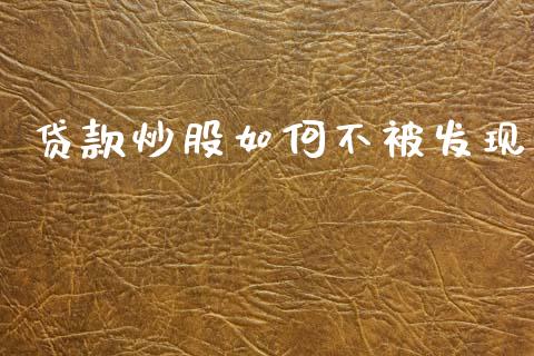 贷款炒股如何不被发现_https://wap.15771688.com_期货手续费一览表_第1张