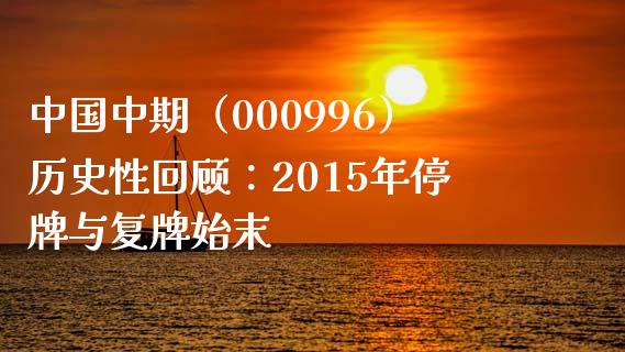 中国中期（000996）历史性回顾：2015年停牌与复牌始末_https://wap.15771688.com_道指期货_第1张