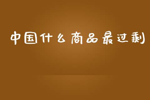中国什么商品最过剩_https://wap.15771688.com_国际期货_第1张