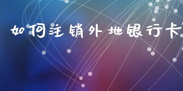 如何注销外地银行卡_https://wap.15771688.com_道指期货_第1张