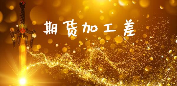 期货加工差_https://wap.15771688.com_原油期货直播室_第1张
