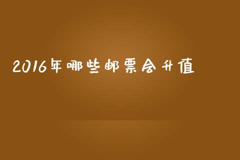 2016年哪些邮票会升值_https://wap.15771688.com_原油期货直播室_第1张
