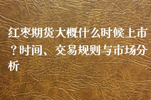 红枣期货大概什么时候上市？时间、交易规则与市场分析_https://wap.15771688.com_期货手续费一览表_第1张