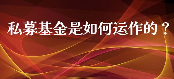 私募基金是如何运作的？_https://wap.15771688.com_国际期货_第1张