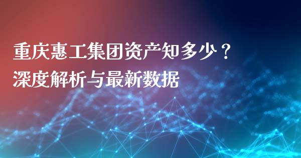 重庆惠工集团资产知多少？深度解析与最新数据_https://wap.15771688.com_原油期货直播室_第1张