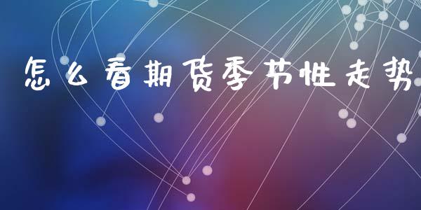 怎么看期货季节性走势_https://wap.15771688.com_国际期货_第1张