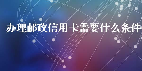 办理邮政信用卡需要什么条件_https://wap.15771688.com_期货手续费一览表_第1张
