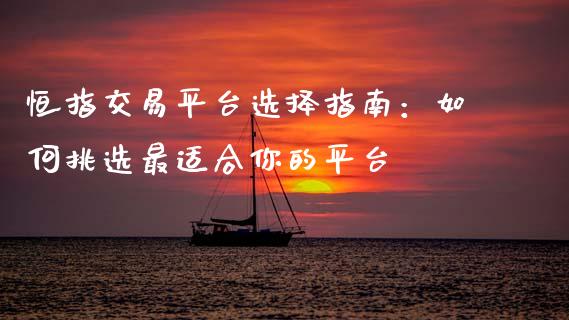 恒指交易平台选择指南：如何挑选最适合你的平台_https://wap.15771688.com_国际期货_第1张