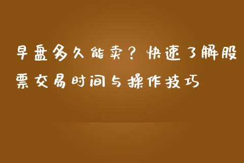 早盘多久能卖？快速了解股票交易时间与操作技巧_https://wap.15771688.com_国际期货_第1张