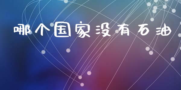 哪个国家没有石油_https://wap.15771688.com_期货手续费一览表_第1张