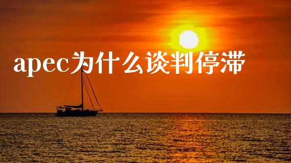 apec为什么谈判停滞_https://wap.15771688.com_国际期货_第1张