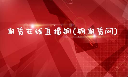 期货在线直播铜(铜期货网)_https://wap.15771688.com_原油期货直播室_第1张