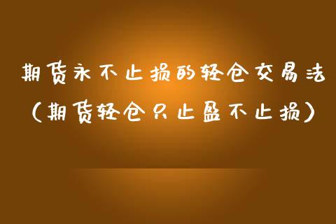 期货永不止损的轻仓交易法(期货轻仓只止盈不止损)_道指期货_第1张_原油期货直播室_道指期_期货手续费一览表_国际期货 期货永不止损的轻仓交易法(期货轻仓只止盈不止损)_https://wap.15771688.com_道指期货_第1张