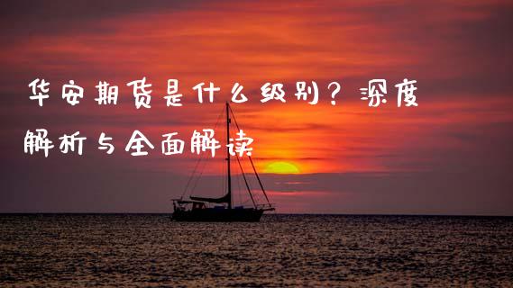 华安期货是什么级别？深度解析与全面解读_https://wap.15771688.com_道指期货_第1张