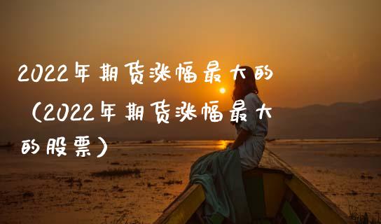 2022年期货涨幅最大的(2022年期货涨幅最大的股票)_国际期货_第1张_原油期货直播室_道指期_期货手续费一览表_国际期货 2022年期货涨幅最大的(2022年期货涨幅最大的股票)_https://wap.15771688.com_国际期货_第1张