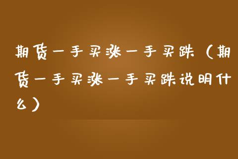 期货一手买涨一手买跌(期货一手买涨一手买跌说明什么)_期货手续费一览表_第1张_原油期货直播室_道指期_期货手续费一览表_国际期货 期货一手买涨一手买跌(期货一手买涨一手买跌说明什么)_https://wap.15771688.com_期货手续费一览表_第1张