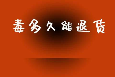毒多久能退货_https://wap.15771688.com_原油期货直播室_第1张