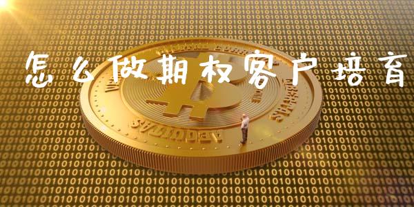怎么做期权客户培育_https://wap.15771688.com_期货手续费一览表_第1张