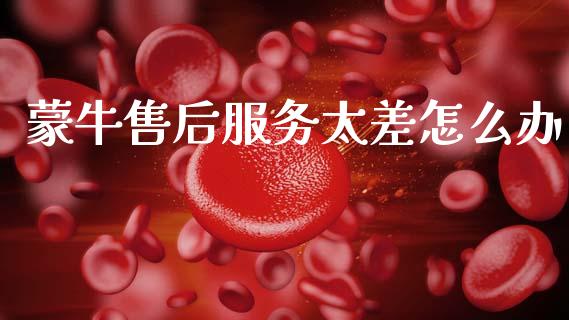 蒙牛售后服务太差怎么办_https://wap.15771688.com_原油期货直播室_第1张