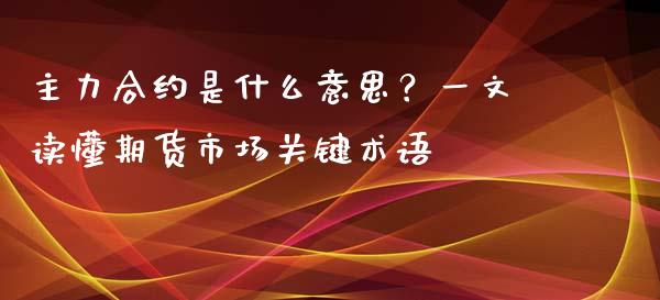 主力合约是什么意思？一文读懂期货市场关键术语_https://wap.15771688.com_期货手续费一览表_第1张