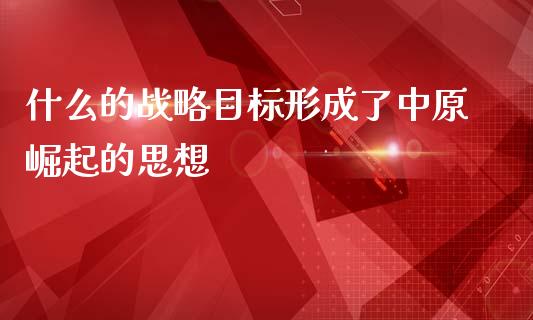 什么的战略目标形成了中原崛起的思想_https://wap.15771688.com_道指期货_第1张