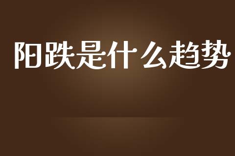 阳跌是什么趋势_https://wap.15771688.com_原油期货直播室_第1张