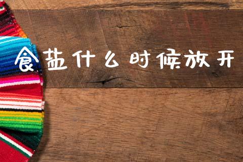 食盐什么时候放开_https://wap.15771688.com_国际期货_第1张