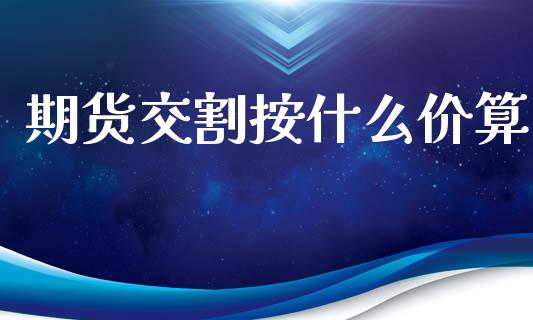 期货交割按什么价算_https://wap.15771688.com_原油期货直播室_第1张