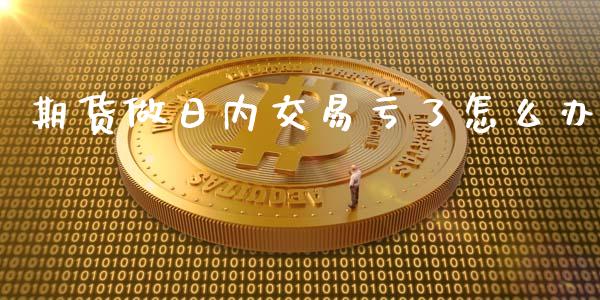 期货做日内交易亏了怎么办_https://wap.15771688.com_国际期货_第1张