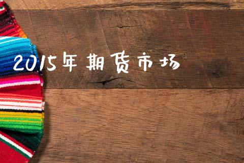 2015年期货市场_https://wap.15771688.com_原油期货直播室_第1张