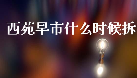 西苑早市什么时候拆_https://wap.15771688.com_原油期货直播室_第1张