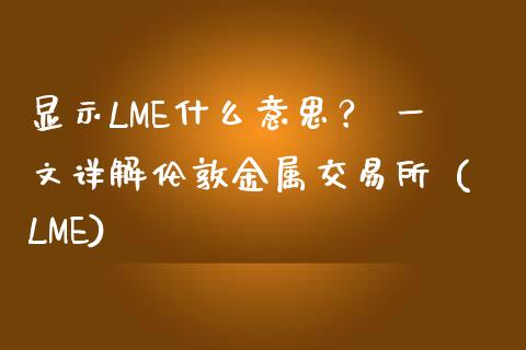 显示LME什么意思？ 一文详解伦敦金属交易所 (LME)_https://wap.15771688.com_国际期货_第1张
