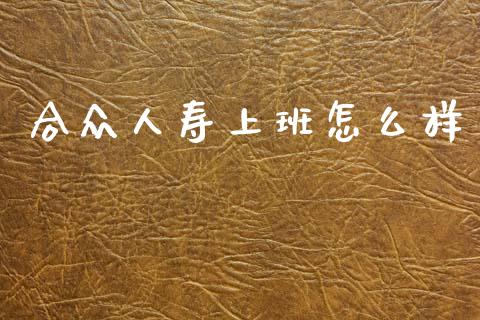 合众人寿上班怎么样_https://wap.15771688.com_期货手续费一览表_第1张