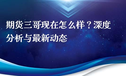 期货三哥现在怎么样？深度分析与最新动态_https://wap.15771688.com_原油期货直播室_第1张