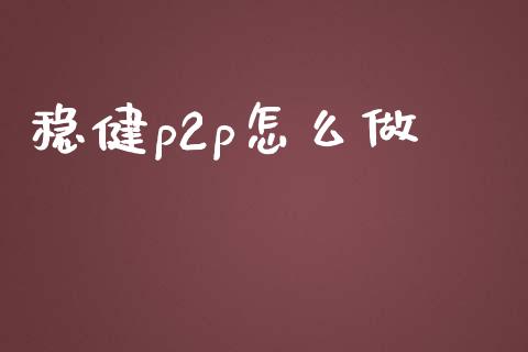 稳健p2p怎么做_https://wap.15771688.com_道指期货_第1张