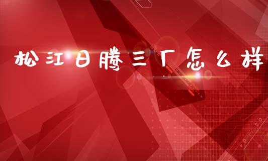 松江日腾三厂怎么样_https://wap.15771688.com_原油期货直播室_第1张