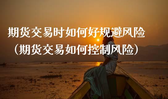 期货交易时如何好规避风险（期货交易如何控制风险）_https://wap.15771688.com_国际期货_第1张