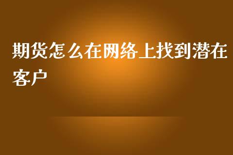 期货怎么在网络上找到潜在客户_https://wap.15771688.com_国际期货_第1张