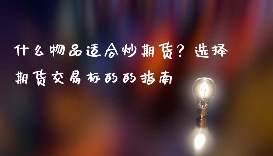什么物品适合炒期货？选择期货交易标的的指南_https://wap.15771688.com_原油期货直播室_第1张