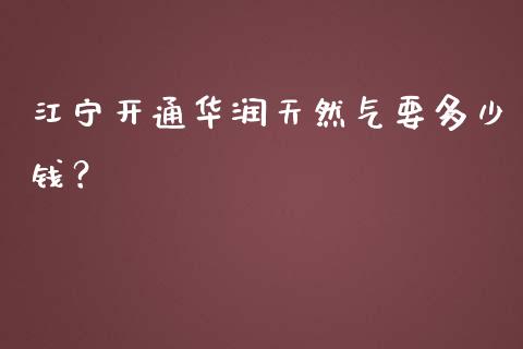 江宁开通华润天然气要多少钱？_https://wap.15771688.com_期货手续费一览表_第1张