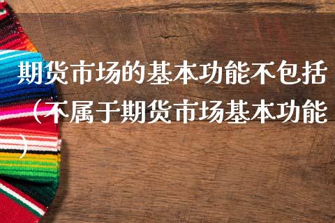 期货市场的基本功能不包括（不属于期货市场基本功能）_https://wap.15771688.com_原油期货直播室_第1张