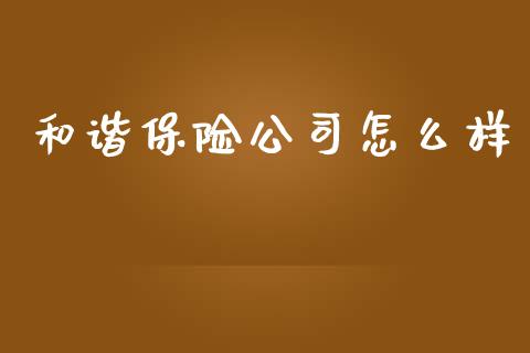 和谐保险公司怎么样_https://wap.15771688.com_国际期货_第1张