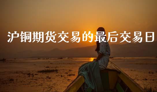 沪铜期货交易的最后交易日_https://wap.15771688.com_道指期货_第1张