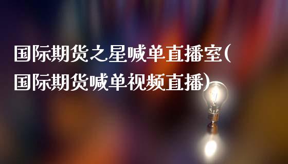 国际期货之星喊单直播室(国际期货喊单视频直播)_https://wap.15771688.com_原油期货直播室_第1张