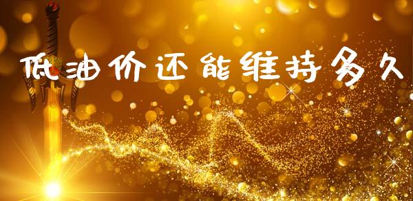 低油价还能维持多久_https://wap.15771688.com_原油期货直播室_第1张