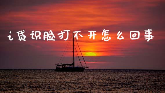 i贷识脸打不开怎么回事_https://wap.15771688.com_原油期货直播室_第1张