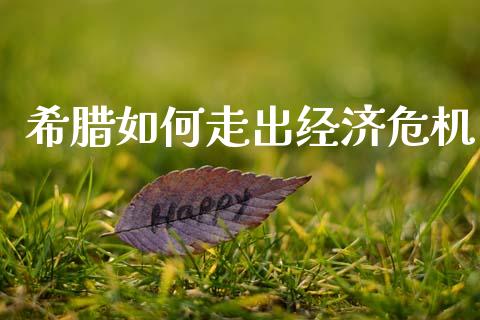 希腊如何走出经济危机_https://wap.15771688.com_原油期货直播室_第1张