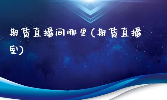 期货直播间哪里(期货直播室)_https://wap.15771688.com_原油期货直播室_第1张