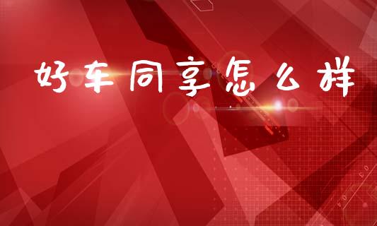 好车同享怎么样_https://wap.15771688.com_期货手续费一览表_第1张
